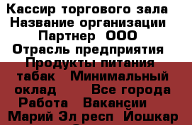 Кассир торгового зала › Название организации ­ Партнер, ООО › Отрасль предприятия ­ Продукты питания, табак › Минимальный оклад ­ 1 - Все города Работа » Вакансии   . Марий Эл респ.,Йошкар-Ола г.